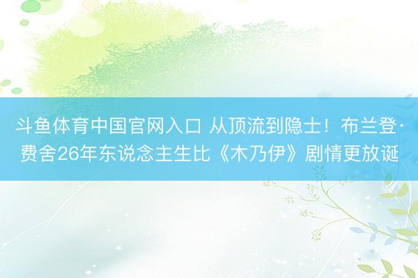 斗鱼体育中国官网入口 从顶流到隐士！布兰登·费舍26年东说念主生比《木乃伊》剧情更放诞