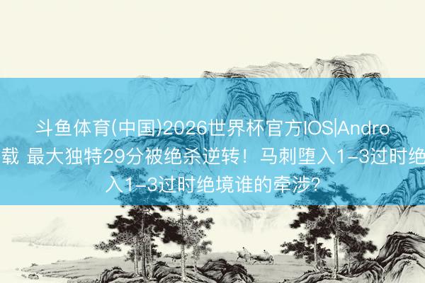 斗鱼体育(中国)2026世界杯官方IOS|Android手机app下载 最大独特29分被绝杀逆转！马刺堕入1-3过时绝境谁的牵涉？