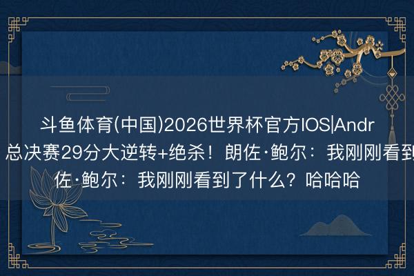 斗鱼体育(中国)2026世界杯官方IOS|Android手机app下载 总决赛29分大逆转+绝杀！朗佐·鲍尔：我刚刚看到了什么？哈哈哈