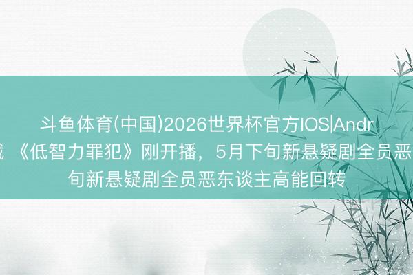 斗鱼体育(中国)2026世界杯官方IOS|Android手机app下载 《低智力罪犯》刚开播,5月下旬新悬疑剧全员恶东谈主高能回转