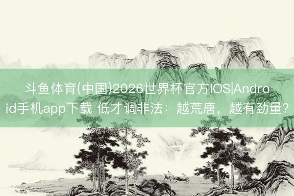 斗鱼体育(中国)2026世界杯官方IOS|Android手机app下载 低才调非法：越荒唐，越有劲量？