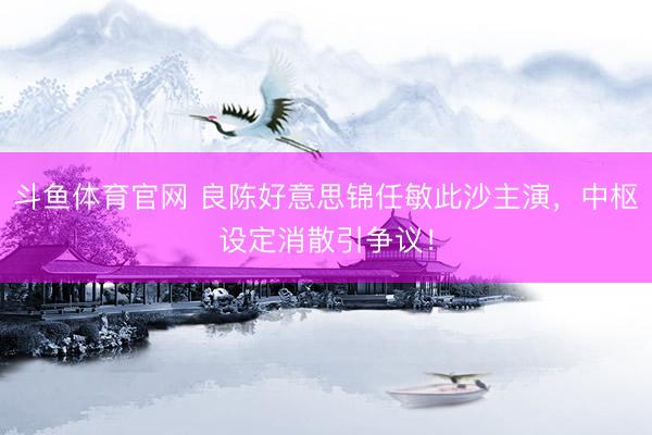 斗鱼体育官网 良陈好意思锦任敏此沙主演，中枢设定消散引争议！