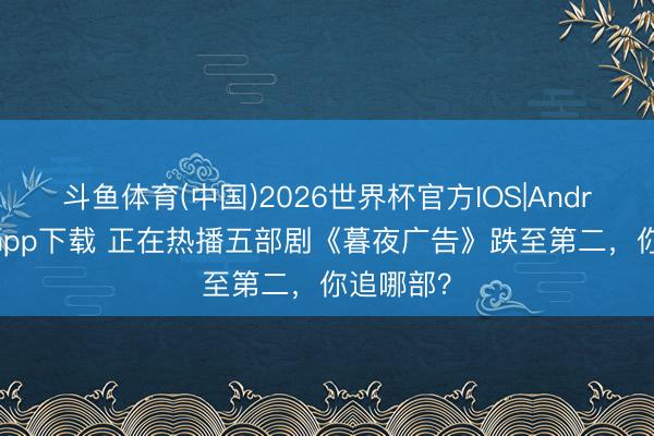 斗鱼体育(中国)2026世界杯官方IOS|Android手机app下载 正在热播五部剧《暮夜广告》跌至第二，你追哪部？