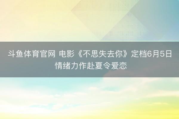 斗鱼体育官网 电影《不思失去你》定档6月5日 情绪力作赴夏令爱恋