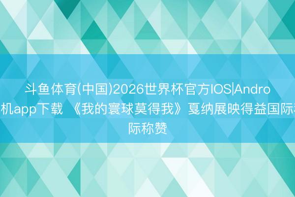 斗鱼体育(中国)2026世界杯官方IOS|Android手机app下载 《我的寰球莫得我》戛纳展映得益国际称赞