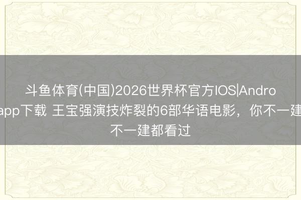 斗鱼体育(中国)2026世界杯官方IOS|Android手机app下载 王宝强演技炸裂的6部华语电影，你不一建都看过