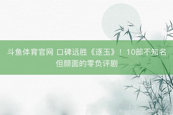 斗鱼体育官网 口碑远胜《逐玉》！10部不知名但颜面的零负评剧