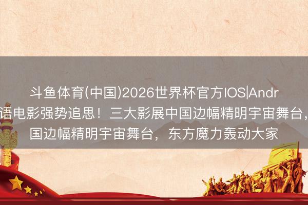 斗鱼体育(中国)2026世界杯官方IOS|Android手机app下载 华语电影强势追思!三大影展中国边幅精明宇宙舞台,东方魔力轰动大家