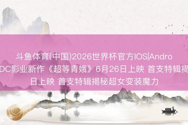 斗鱼体育(中国)2026世界杯官方IOS|Android手机app下载 DC影业新作《超等青娥》6月26日上映 首支特辑揭秘超女变装魔力