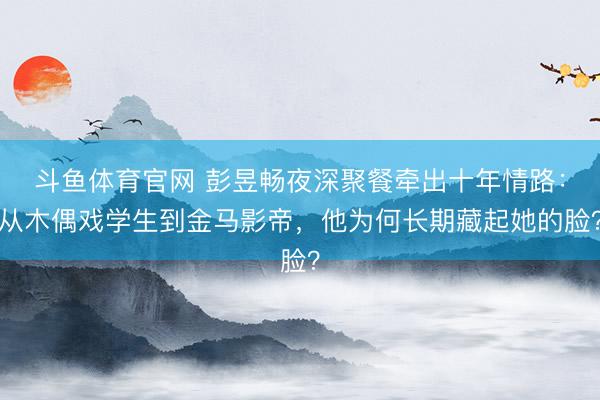斗鱼体育官网 彭昱畅夜深聚餐牵出十年情路：从木偶戏学生到金马影帝，他为何长期藏起她的脸？