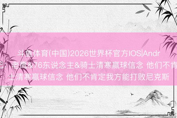 斗鱼体育(中国)2026世界杯官方IOS|Android手机app下载 名记：老鹰&76东说念主&骑士清寒赢球信念 他们不肯定我方能打败尼克斯