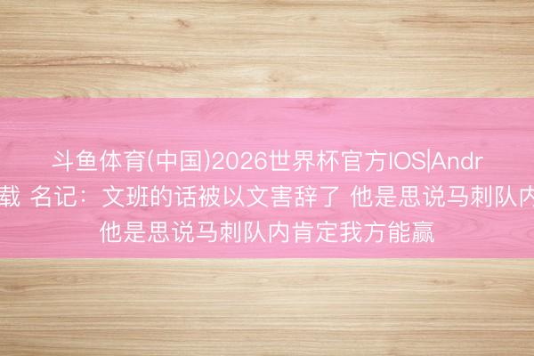 斗鱼体育(中国)2026世界杯官方IOS|Android手机app下载 名记：文班的话被以文害辞了 他是思说马刺队内肯定我方能赢