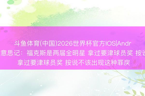 斗鱼体育(中国)2026世界杯官方IOS|Android手机app下载 好意思记：福克斯是两届全明星 拿过要津球员奖 按说不该出现这种罪戾
