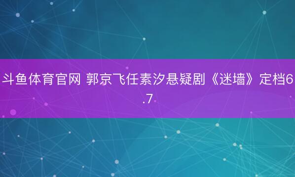 斗鱼体育官网 郭京飞任素汐悬疑剧《迷墙》定档6.7