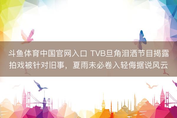 斗鱼体育中国官网入口 TVB旦角泪洒节目揭露拍戏被针对旧事，夏雨未必卷入轻侮据说风云