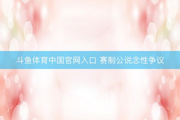 斗鱼体育中国官网入口 赛制公说念性争议