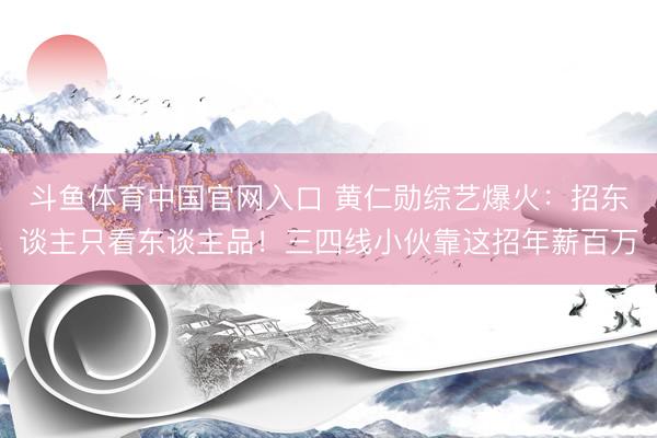 斗鱼体育中国官网入口 黄仁勋综艺爆火：招东谈主只看东谈主品！三四线小伙靠这招年薪百万