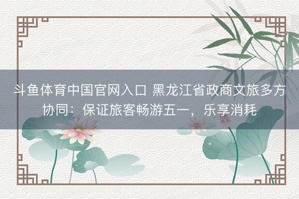 斗鱼体育中国官网入口 黑龙江省政商文旅多方协同：保证旅客畅游五一，乐享消耗