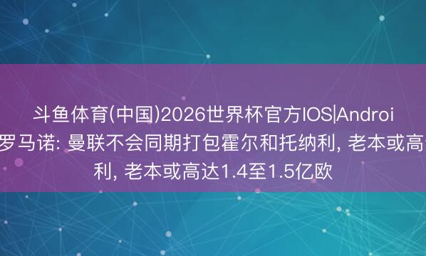 斗鱼体育(中国)2026世界杯官方IOS|Android手机app下载 罗马诺: 曼联不会同期打包霍尔和托纳利， 老本或高达1.4至1.5亿欧