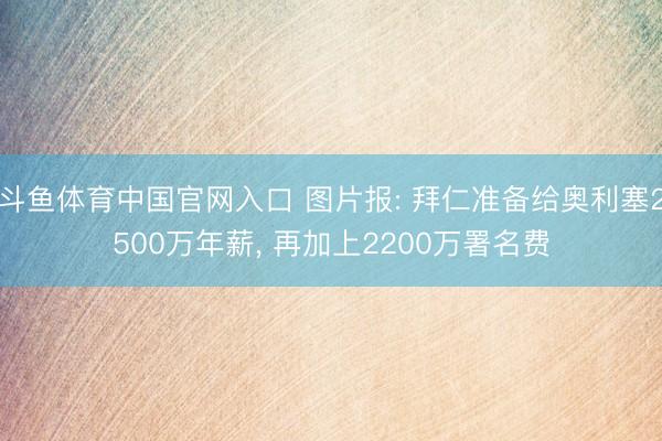 斗鱼体育中国官网入口 图片报: 拜仁准备给奥利塞2500万年薪, 再加上2200万署名费