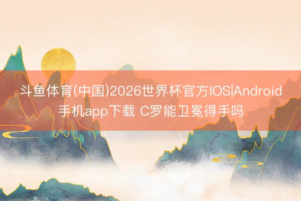 斗鱼体育(中国)2026世界杯官方IOS|Android手机app下载 C罗能卫冕得手吗