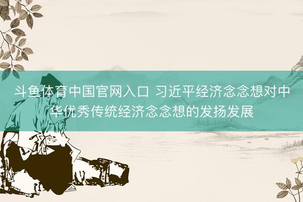 斗鱼体育中国官网入口 习近平经济念念想对中华优秀传统经济念念想的发扬发展