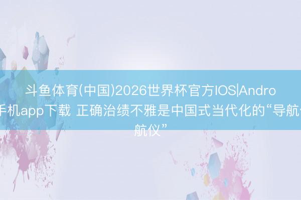 斗鱼体育(中国)2026世界杯官方IOS|Android手机app下载 正确治绩不雅是中国式当代化的“导航仪”