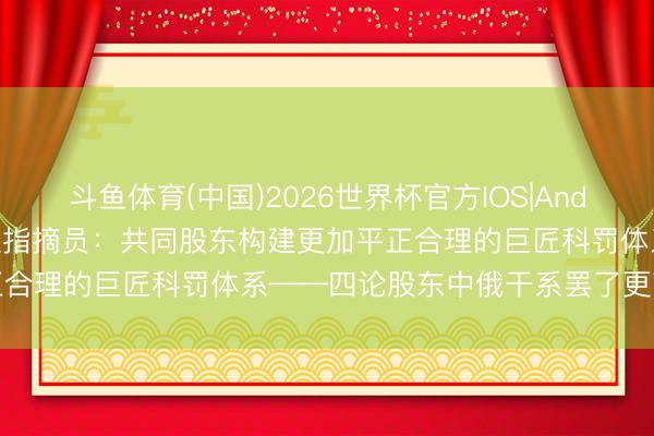 斗鱼体育(中国)2026世界杯官方IOS|Android手机app下载 新华社指摘员：共同股东构建更加平正合理的巨匠科罚体系——四论股东中俄干系罢了更高质料发展
