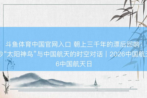 斗鱼体育中国官网入口 朝上三千年的漂后回响：金沙“太阳神鸟”与中国航天的时空对话｜2026中国航天日