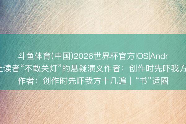 斗鱼体育(中国)2026世界杯官方IOS|Android手机app下载 让读者“不敢关灯”的悬疑演义作者：创作时先吓我方十几遍｜“书”适圈