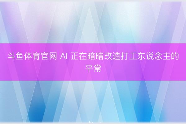 斗鱼体育官网 AI 正在暗暗改造打工东说念主的平常