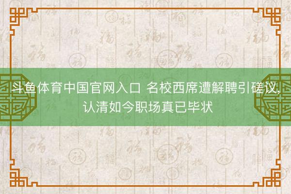 斗鱼体育中国官网入口 名校西席遭解聘引磋议， 认清如今职场真已毕状