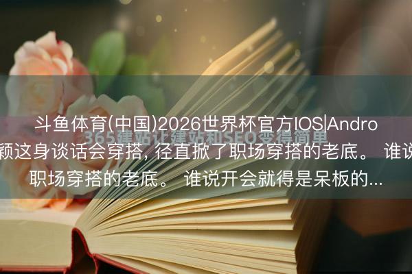 斗鱼体育(中国)2026世界杯官方IOS|Android手机app下载 赵丽颖这身谈话会穿搭， 径直掀了职场穿搭的老底。 谁说开会就得是呆板的...