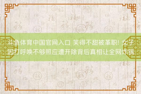 斗鱼体育中国官网入口 笑得不甜被革职! 女子因打呼唤不够照应遭开除背后真相让全网炸锅