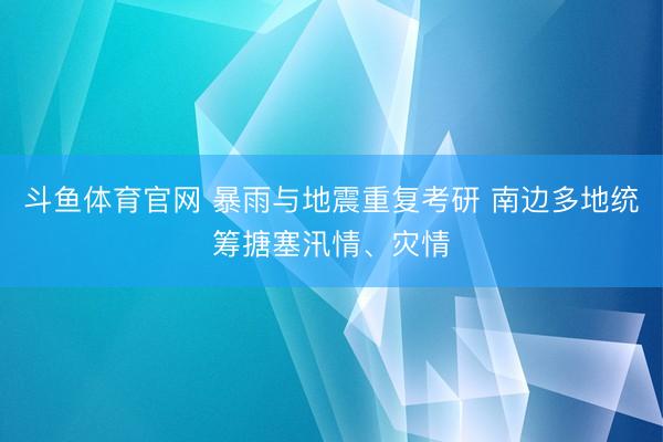 斗鱼体育官网 暴雨与地震重复考研 南边多地统筹搪塞汛情、灾情