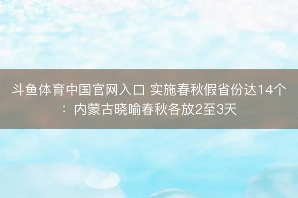 斗鱼体育中国官网入口 实施春秋假省份达14个：内蒙古晓喻春秋各放2至3天