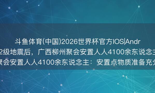 斗鱼体育(中国)2026世界杯官方IOS|Android手机app下载 两次5.2级地震后，广西柳州聚会安置人人4100余东说念主：安置点物质准备充分