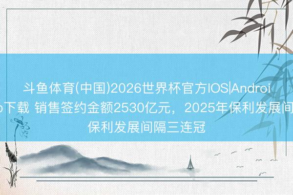 斗鱼体育(中国)2026世界杯官方IOS|Android手机app下载 销售签约金额2530亿元,2025年保利发展间隔三连冠