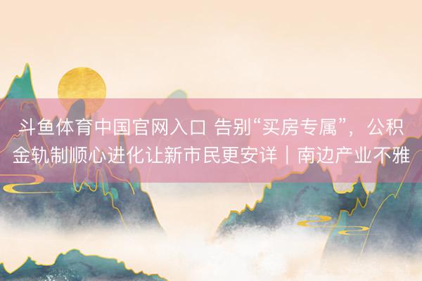 斗鱼体育中国官网入口 告别“买房专属”，公积金轨制顺心进化让新市民更安详｜南边产业不雅