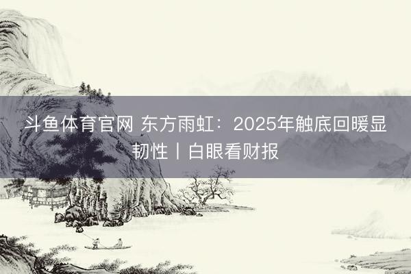 斗鱼体育官网 东方雨虹：2025年触底回暖显韧性丨白眼看财报