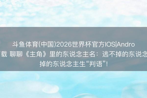 斗鱼体育(中国)2026世界杯官方IOS|Android手机app下载 聊聊《主角》里的东说念主名：逃不掉的东说念主生“判语”!