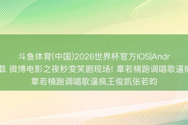 斗鱼体育(中国)2026世界杯官方IOS|Android手机app下载 微博电影之夜秒变笑剧现场! 章若楠跑调唱歌逼疯王俊凯张若昀
