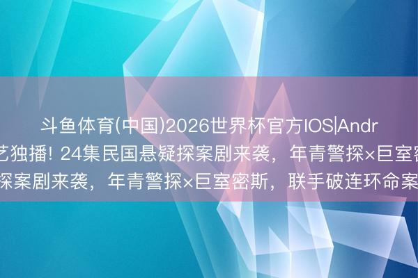 斗鱼体育(中国)2026世界杯官方IOS|Android手机app下载 爱奇艺独播! 24集民国悬疑探案剧来袭，年青警探×巨室密斯，联手破连环命案!