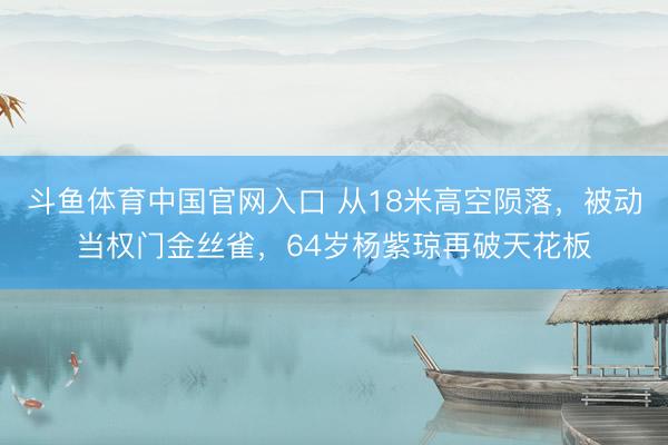斗鱼体育中国官网入口 从18米高空陨落，被动当权门金丝雀，64岁杨紫琼再破天花板