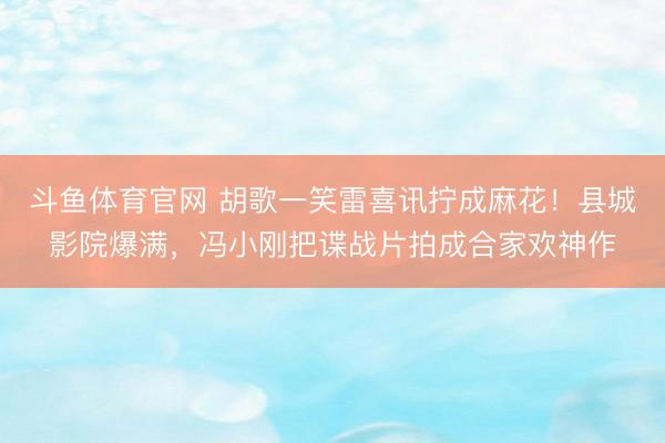 斗鱼体育官网 胡歌一笑雷喜讯拧成麻花！县城影院爆满，冯小刚把谍战片拍成合家欢神作