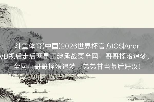 斗鱼体育(中国)2026世界杯官方IOS|Android手机app下载 TVB视后走后两昆玉继承战栗全网：哥哥摇滚追梦，弟弟甘当幕后好汉！