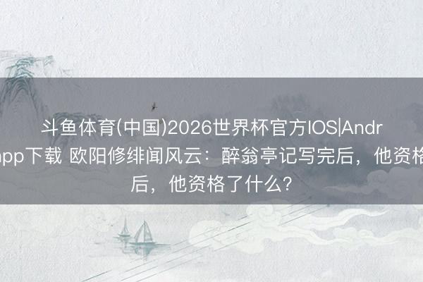 斗鱼体育(中国)2026世界杯官方IOS|Android手机app下载 欧阳修绯闻风云：醉翁亭记写完后，他资格了什么？