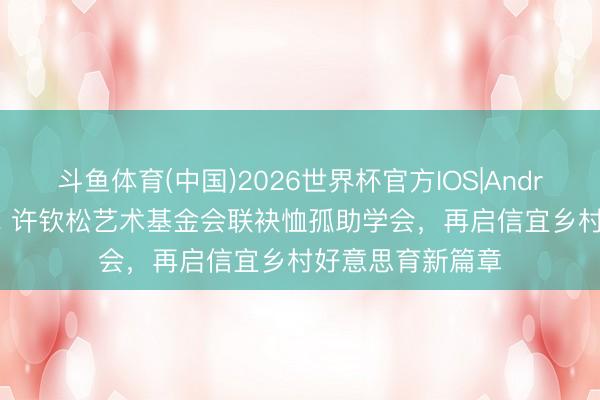 斗鱼体育(中国)2026世界杯官方IOS|Android手机app下载 许钦松艺术基金会联袂恤孤助学会,再启信宜乡村好意思育新篇章