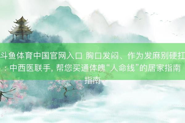 斗鱼体育中国官网入口 胸口发闷、作为发麻别硬扛: 中西医联手， 帮您买通体魄“人命线”的居家指南