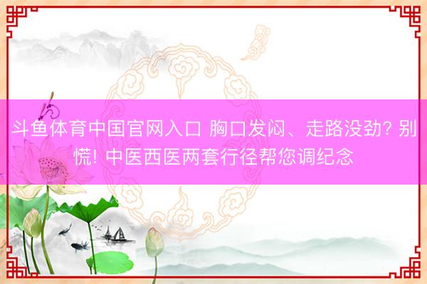 斗鱼体育中国官网入口 胸口发闷、走路没劲? 别慌! 中医西医两套行径帮您调纪念
